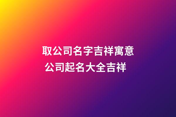 取公司名字吉祥寓意 公司起名大全吉祥